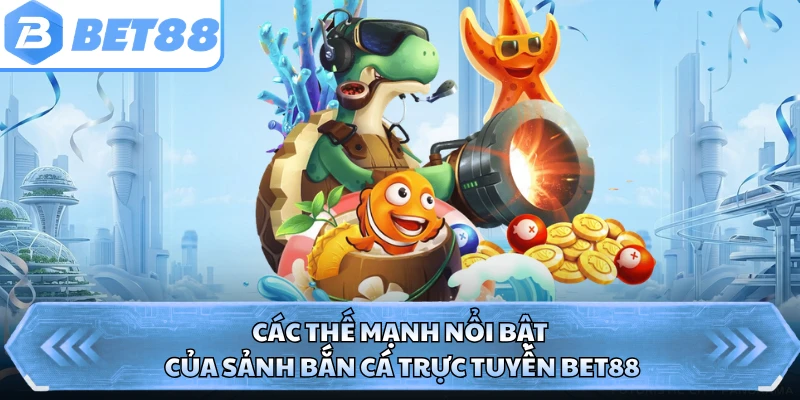 Các thế mạnh nổi bật của sảnh bắn cá trực tuyến BET88 